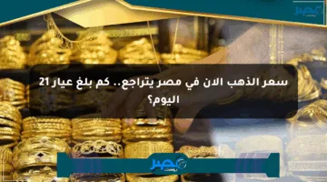 سعر الذهب الآن في مصر يتراجع.. كم بلغ عيار 21 اليوم؟